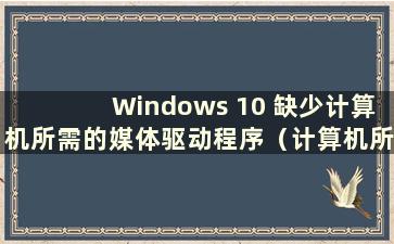 Windows 10 缺少计算机所需的媒体驱动程序（计算机所需的媒体驱动程序缺少win11）